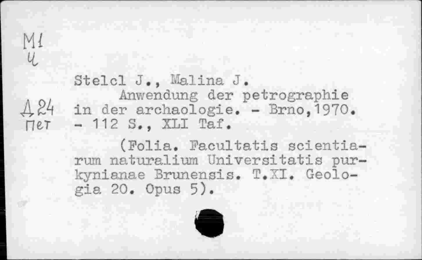 ﻿м/
Stelcl J., Malina J.
Anwendung der pétrographie Д2А in der archaologie. - Brno,1970. ПЄ.Т - 112 S., XLI Taf.
(Bolia. Bacultatis scientia-rum naturalium Universitatis pur-kynianae Brunensis. T.XI. Geolo-gia 20. Opus 5).